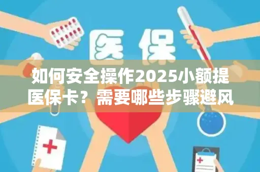 如何安全操作2025小额提医保卡？需要哪些步骤避风险？